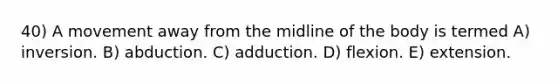 40) A movement away from the midline of the body is termed A) inversion. B) abduction. C) adduction. D) flexion. E) extension.