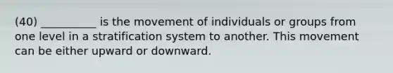 (40) __________ is the movement of individuals or groups from one level in a stratification system to another. This movement can be either upward or downward.