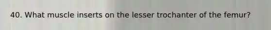 40. What muscle inserts on the lesser trochanter of the femur?