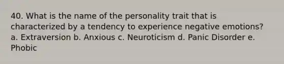 40. What is the name of the personality trait that is characterized by a tendency to experience negative emotions? a. Extraversion b. Anxious c. Neuroticism d. Panic Disorder e. Phobic