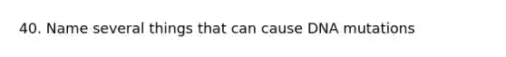 40. Name several things that can cause DNA mutations