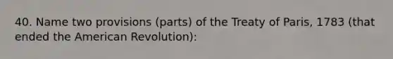 40. Name two provisions (parts) of the Treaty of Paris, 1783 (that ended the American Revolution):