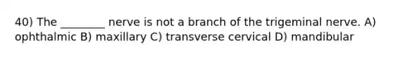 40) The ________ nerve is not a branch of the trigeminal nerve. A) ophthalmic B) maxillary C) transverse cervical D) mandibular