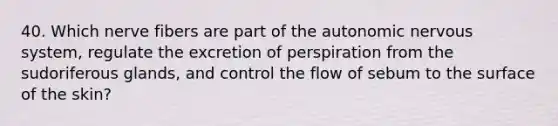 40. Which nerve fibers are part of the autonomic nervous system, regulate the excretion of perspiration from the sudoriferous glands, and control the flow of sebum to the surface of the skin?