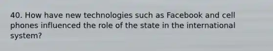 40. How have new technologies such as Facebook and cell phones influenced the role of the state in the international system?