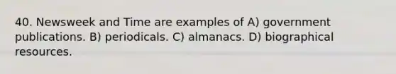 40. Newsweek and Time are examples of A) government publications. B) periodicals. C) almanacs. D) biographical resources.
