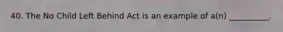 40. The No Child Left Behind Act is an example of a(n) __________.