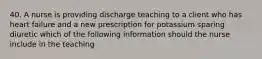 40. A nurse is providing discharge teaching to a client who has heart failure and a new prescription for potassium sparing diuretic which of the following information should the nurse include in the teaching