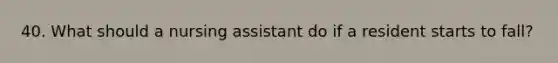 40. What should a nursing assistant do if a resident starts to fall?