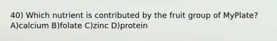 40) Which nutrient is contributed by the fruit group of MyPlate? A)calcium B)folate C)zinc D)protein