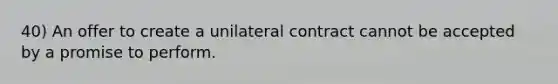 40) An offer to create a unilateral contract cannot be accepted by a promise to perform.