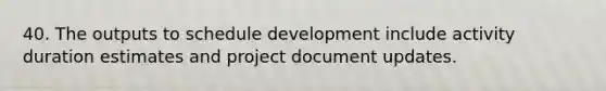 40. The outputs to schedule development include activity duration estimates and project document updates.