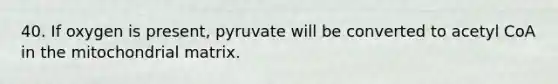 40. If oxygen is present, pyruvate will be converted to acetyl CoA in the mitochondrial matrix.