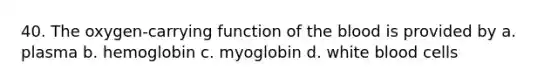 40. The oxygen-carrying function of <a href='https://www.questionai.com/knowledge/k7oXMfj7lk-the-blood' class='anchor-knowledge'>the blood</a> is provided by a. plasma b. hemoglobin c. myoglobin d. white blood cells