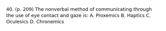 40. (p. 209) The nonverbal method of communicating through the use of eye contact and gaze is: A. Proxemics B. Haptics C. Oculesics D. Chronemics