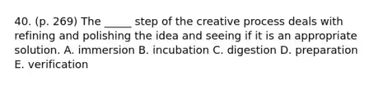 40. (p. 269) The _____ step of the creative process deals with refining and polishing the idea and seeing if it is an appropriate solution. A. immersion B. incubation C. digestion D. preparation E. verification