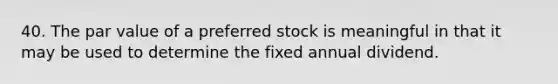 40. The par value of a preferred stock is meaningful in that it may be used to determine the fixed annual dividend.