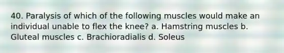 40. Paralysis of which of the following muscles would make an individual unable to flex the knee? a. Hamstring muscles b. Gluteal muscles c. Brachioradialis d. Soleus