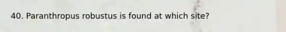 40. Paranthropus robustus is found at which site?