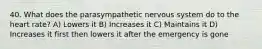 40. What does the parasympathetic nervous system do to the heart rate? A) Lowers it B) Increases it C) Maintains it D) Increases it first then lowers it after the emergency is gone