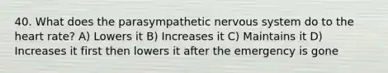 40. What does the parasympathetic nervous system do to the heart rate? A) Lowers it B) Increases it C) Maintains it D) Increases it first then lowers it after the emergency is gone