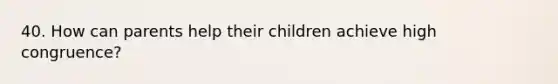 40. How can parents help their children achieve high congruence?