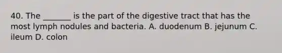 40. The _______ is the part of the digestive tract that has the most lymph nodules and bacteria. A. duodenum B. jejunum C. ileum D. colon