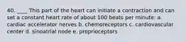 40. ____ This part of the heart can initiate a contraction and can set a constant heart rate of about 100 beats per minute: a. cardiac accelerator nerves b. chemoreceptors c. cardiovascular center d. sinoatrial node e. proprioceptors