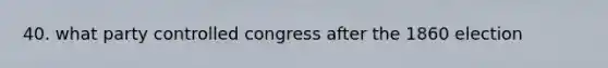 40. what party controlled congress after the 1860 election