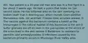 40). Your patient is a 20-year old man wno was In a first fignt In a bar about 3 weeks ago. He took a puncn that broke nis 1en second molar. He has inflamed area on the skin overlying tne broken tooth tnat is draining pus. whicn reveals Gram-positive filamentous rods. not acid-fast. Choose most accurate answer. O The vaccine against this bacterium contains a toxold as the lmmunogen O The natural habitat of this bacterium is the soil O Sulfur granules are off en seen in the pus located at the oririce of the sinus tract in the skin lesions O Bacterium 1s resistant to penicillin and aminoglycosides O Infections caused by this bacterium primarily occurs In Mississippi River Valley area