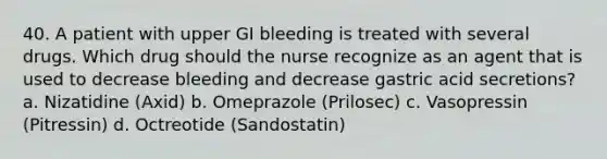 40. A patient with upper GI bleeding is treated with several drugs. Which drug should the nurse recognize as an agent that is used to decrease bleeding and decrease gastric acid secretions? a. Nizatidine (Axid) b. Omeprazole (Prilosec) c. Vasopressin (Pitressin) d. Octreotide (Sandostatin)