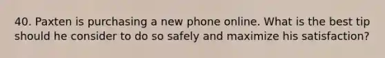 40. Paxten is purchasing a new phone online. What is the best tip should he consider to do so safely and maximize his satisfaction?