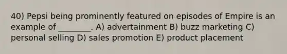 40) Pepsi being prominently featured on episodes of Empire is an example of ________. A) advertainment B) buzz marketing C) <a href='https://www.questionai.com/knowledge/kugYPXIgyk-personal-selling' class='anchor-knowledge'>personal selling</a> D) <a href='https://www.questionai.com/knowledge/kbNEU08Pi0-sales-promotion' class='anchor-knowledge'>sales promotion</a> E) product placement