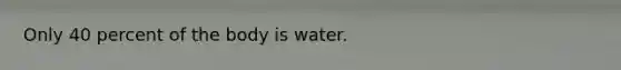 Only 40 percent of the body is water.