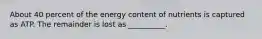 About 40 percent of the energy content of nutrients is captured as ATP. The remainder is lost as __________.