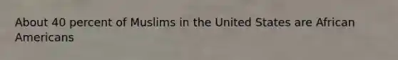 About 40 percent of Muslims in the United States are African Americans