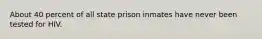 About 40 percent of all state prison inmates have never been tested for HIV.