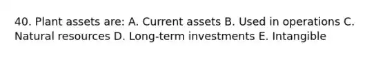 40. Plant assets are: A. Current assets B. Used in operations C. Natural resources D. Long-term investments E. Intangible