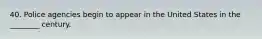 40. Police agencies begin to appear in the United States in the ________ century.