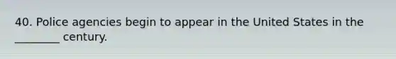 40. Police agencies begin to appear in the United States in the ________ century.