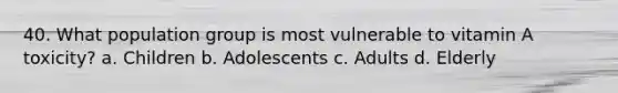 40. What population group is most vulnerable to vitamin A toxicity? a. Children b. Adolescents c. Adults d. Elderly