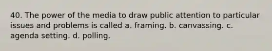 40. The power of the media to draw public attention to particular issues and problems is called a. framing. b. canvassing. c. agenda setting. d. polling.