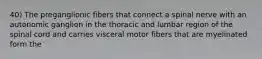 40) The preganglionic fibers that connect a spinal nerve with an autonomic ganglion in the thoracic and lumbar region of the spinal cord and carries visceral motor fibers that are myelinated form the