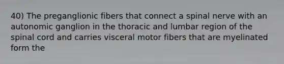 40) The preganglionic fibers that connect a spinal nerve with an autonomic ganglion in the thoracic and lumbar region of the spinal cord and carries visceral motor fibers that are myelinated form the