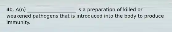 40. A(n) ____________________ is a preparation of killed or weakened pathogens that is introduced into the body to produce immunity.