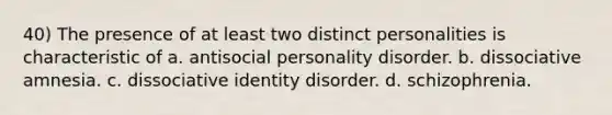 40) The presence of at least two distinct personalities is characteristic of a. antisocial personality disorder. b. dissociative amnesia. c. dissociative identity disorder. d. schizophrenia.