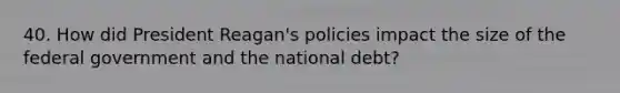 40. How did President Reagan's policies impact the size of the federal government and the national debt?