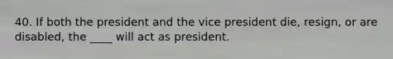 40. If both the president and the vice president die, resign, or are disabled, the ____ will act as president.