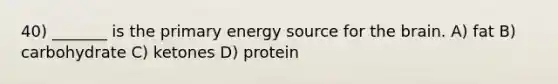 40) _______ is the primary energy source for the brain. A) fat B) carbohydrate C) ketones D) protein