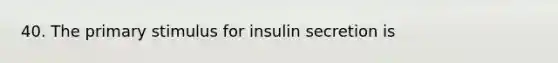 40. The primary stimulus for insulin secretion is